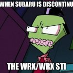 Angry Zim | ME WHEN SUBARU IS DISCONTINUING; THE WRX/WRX STI | image tagged in angry zim | made w/ Imgflip meme maker