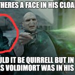 Voldemort Weight Loss | THERES A FACE IN HIS CLOAK; COULD IT BE QUIRRELL BUT IN HIS CLOAK AS VOLDIMORT WAS IN HIS TURBAN | image tagged in harry potter crazy,harry potter | made w/ Imgflip meme maker