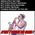 2016 ISS crew be like... | NO ONE : 
ABSOLUTELY NO ONE :
NOT EVEN PEGGY WHITSON :
NOT EVEN OLEG NOVITSKI :
NOT EVEN TIM PEAK : 
THOMAS PESQUET IN THE ISS :; C'EST L'HEURE DU SAXO ! ("SAXO TIME !" IN FRENCH) | image tagged in epic sax guy,iss,thomas pesquet | made w/ Imgflip meme maker