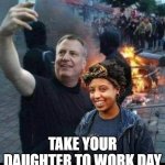 TAKE YOUR DAUGHTER TO WORK DAY | TAKE YOUR DAUGHTER TO WORK DAY | image tagged in take your daughter to work day | made w/ Imgflip meme maker