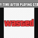 Really Wasted | MY TIME AFTER PLAYING GTA 5 | image tagged in wasted,memes | made w/ Imgflip meme maker