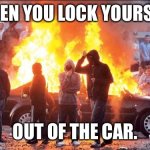 Belfast riots | WHEN YOU LOCK YOURSELF; OUT OF THE CAR. | image tagged in belfast riots | made w/ Imgflip meme maker