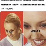 Submit your meme | MY FRIEND : NO ONE LIKES MY MEMES AND NO ONE SEES IT :(; ME : HAVE YOU TRIED OUT THE SUBMIT TO IMGFLIP BUTTON ? MY FRIEND : | image tagged in the what | made w/ Imgflip meme maker