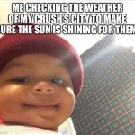 Anyone else do this? | ME CHECKING THE WEATHER OF MY CRUSH’S CITY TO MAKE SURE THE SUN IS SHINING FOR THEM: | image tagged in honey bun baby,memes,crush,cute | made w/ Imgflip meme maker