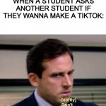 TikTok needs to be Shut Down! | WHEN A STUDENT ASKS ANOTHER STUDENT IF THEY WANNA MAKE A TIKTOK: | image tagged in michael scott don't softly,tiktok,dank memes,anti-tiktok | made w/ Imgflip meme maker
