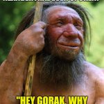 Famous last words.... | WHAT WERE THE LAST WORDS OF THE LAST NEANDERTHAL EVER SPOKEN? "HEY GORAK, WHY ARE YOU POINTING THAT SPEAR AT ME?" | image tagged in neanderthal | made w/ Imgflip meme maker