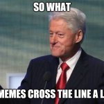 BILL CLINTON SO WHAT | SO WHAT; IF MY MEMES CROSS THE LINE A LITTLE? | image tagged in bill clinton so what | made w/ Imgflip meme maker