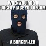Ski mask robber | WHEN YOU ROB A BURGER PLACE YOU BECOME; A BURGER-LER | image tagged in ski mask robber | made w/ Imgflip meme maker