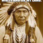 Native American | I HATE SNOW, IT'S WHITE AND ON MY LAND. | image tagged in native american | made w/ Imgflip meme maker