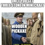 i serve no purpose | ONCE YOU GET THREE STONE IN MINECRAFT; WOODEN PICKAXE | image tagged in i serve no purpose | made w/ Imgflip meme maker