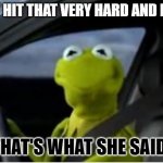 Kermit That's What She Said | DON'T HIT THAT VERY HARD AND DEEP.... THAT'S WHAT SHE SAID! | image tagged in kermit driving | made w/ Imgflip meme maker