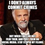 I don't always | I DON'T ALWAYS COMMIT CRIMES; BUT WHEN I DO, I DO NOT FILM THEM, AND POST THEM ON SOCIAL MEDIA. STAY STUPID MY FELONS. | image tagged in i don't always | made w/ Imgflip meme maker