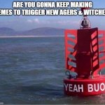 Yeah Buoy | ARE YOU GONNA KEEP MAKING MEMES TO TRIGGER NEW AGERS & WITCHES? | image tagged in yeah buoy | made w/ Imgflip meme maker