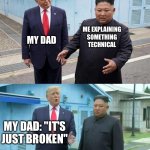 Trump & Kim Jong Un | MY DAD; ME EXPLAINING SOMETHING TECHNICAL; MY DAD: "IT'S JUST BROKEN" | image tagged in trump  kim jong un | made w/ Imgflip meme maker