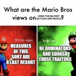 Mario v luigi | USING THE MILITARY ON YOUR OWN PEOPLE; MEASURES OF THIS SORT ARE A LAST RESORT; BE DOMINATORS AND SQUASH THOSE TRAITORS | image tagged in mario v luigi | made w/ Imgflip meme maker