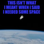 Sometimes we can't get far enough away ;) | THIS ISN'T WHAT I MEANT WHEN I SAID I NEEDED SOME SPACE | image tagged in space,taking it to the extreme,silly | made w/ Imgflip meme maker