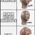 My mom be like | MY MOM AFTER 2 MINS OF VIDEO GAMES; MY MOM AFTER 10 HOURS OF TV; MY MOM AFTER 2 SECONDS OF VIDEOGAMES | image tagged in panik kalm panik | made w/ Imgflip meme maker