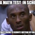 Questionable Strategy Kobe | HAS A MATH TEST  IN SCHOOL... ACCIDENTALLY PACKS TV REMOTE INSTEAD OF CALCULATOR | image tagged in memes,questionable strategy kobe | made w/ Imgflip meme maker