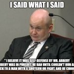 Richard Dial | I SAID WHAT I SAID; " I BELIEVE IT WAS SELF-DEFENSE BY MR. ARBERY
I BELIEVE MR. ARBERY WAS IN PURSUIT, HE RAN UNTIL COULDN'T RUN ANYMORE IT WAS TURN HIS BACK TO A MAN WITH A SHOTGUN OR FIGHT, AND HE CHOOSE TO FIGHT" | image tagged in richard dial | made w/ Imgflip meme maker