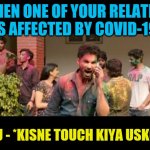 Kisne Touch kiya usko madarch*d | WHEN ONE OF YOUR RELATIVE IS AFFECTED BY COVID-19; YOU - *KISNE TOUCH KIYA USKO*** | image tagged in kisne touch kiya usko madarchd | made w/ Imgflip meme maker