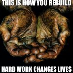 Help or move out of the way | THIS IS HOW YOU REBUILD; HARD WORK CHANGES LIVES | image tagged in dirty hands,help or move out of the way,rebuild,love each other,work knows no color,be the solution | made w/ Imgflip meme maker