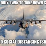 AC-130 Gunship | THERE'S ONLY 1 WAY TO TAKE DOWN COVID-19; ... AND SOCIAL DISTANCING ISN'T IT. | image tagged in ac-130 | made w/ Imgflip meme maker