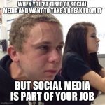 Social Media | WHEN YOU'RE TIRED OF SOCIAL MEDIA AND WANT TO TAKE A BREAK FROM IT BUT SOCIAL MEDIA IS PART OF YOUR JOB | image tagged in when you're | made w/ Imgflip meme maker