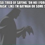 Masking up | I’M SO TIRED OF SAYING “OH NO I FORGOT MY MASK” LIKE I’M BATMAN OR SOME SHIT. | image tagged in batman putting on mask | made w/ Imgflip meme maker