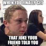 This is true! | WHEN YOU FINALLY GET THAT JOKE YOUR FRIEND TOLD YOU | image tagged in when you're | made w/ Imgflip meme maker