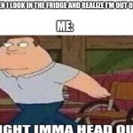 Joe Swanson Ight Imma Head Out | *ME WHEN I LOOK IN THE FRIDGE AND REALIZE I'M OUT OF FOOD*; ME: | image tagged in joe swanson ight imma head out | made w/ Imgflip meme maker