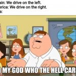 "Oh my god, who the hell cares" from Family Guy | Britain: We drive on the left.
America: We drive on the right.
India:; OH MY GOD WHO THE HELL CARES | image tagged in oh my god who the hell cares from family guy,america,britain,cars,memes,india | made w/ Imgflip meme maker