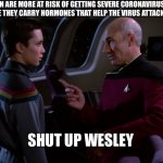 Picard and Wesley | BALD MEN ARE MORE AT RISK OF GETTING SEVERE CORONAVIRUS BECAUSE THEY CARRY HORMONES THAT HELP THE VIRUS ATTACK CELLS; SHUT UP WESLEY | image tagged in picard and wesley | made w/ Imgflip meme maker