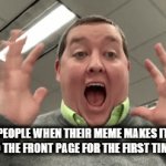 I doubt that this will make to the front page. | PEOPLE WHEN THEIR MEME MAKES IT TO THE FRONT PAGE FOR THE FIRST TIME. | image tagged in gifs,front page,excited | made w/ Imgflip video-to-gif maker