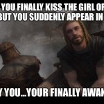 Damn bro...that sucks... | WHEN YOU FINALLY KISS THE GIRL OF YOUR DREAMS, BUT YOU SUDDENLY APPEAR IN YOUR BED; “HEY YOU...YOUR FINALLY AWAKE...” | image tagged in skyrim you're finally awake | made w/ Imgflip meme maker
