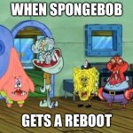Me And the Boys | WHEN SPONGEBOB; GETS A REBOOT | image tagged in me and the boys | made w/ Imgflip meme maker