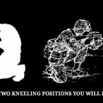 Take a knee | THE ONLY TWO KNEELING POSITIONS YOU WILL FIND ME IN. | image tagged in take a knee | made w/ Imgflip meme maker