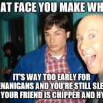 Smallville | THAT FACE YOU MAKE WHEN; IT'S WAY TOO EARLY FOR SHENANIGANS AND YOU'RE STILL SLEEPY BUT YOUR FRIEND IS CHIPPER AND HYPER | image tagged in smallville | made w/ Imgflip meme maker