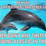 #SaveTheSea | HEY YOU

DO YOU LIKE DOLPHINS AND OTHER SEA LIFE? THEN DON'T KILL THEM BY THROWING PLASTIC IN THE SEA! | image tagged in dolphin,plasic is bad,sea life,savethesea | made w/ Imgflip meme maker