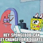 SpongeBob Change For A Quarter | HEY, SPONGEBOB, CAN I GET CHANGE FOR A QUARTER? | image tagged in spongebob change for a quarter | made w/ Imgflip meme maker