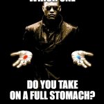 Morphues Red Pill Blue Pill | WHICH ONE; DO YOU TAKE ON A FULL STOMACH? | image tagged in morphues red pill blue pill | made w/ Imgflip meme maker