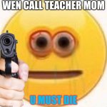 VIBE | WEN CALL TEACHER MOM; U MUST DIE | image tagged in vibe | made w/ Imgflip meme maker