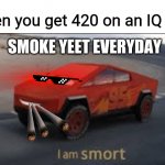 The power of 420 | When you get 420 on an IQ test; SMOKE YEET EVERYDAY | image tagged in elon musqueen car,420 | made w/ Imgflip meme maker