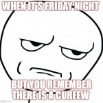 are you kidding me | WHEN IT'S FRIDAY NIGHT; BUT YOU REMEMBER THERE IS A CURFEW | image tagged in are you kidding me | made w/ Imgflip meme maker