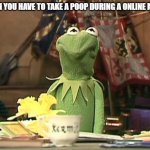 disgusted kermit | WHEN YOU HAVE TO TAKE A POOP DURING A ONLINE MATCH | image tagged in disgusted kermit | made w/ Imgflip meme maker