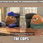 killer bean | BLACK PERSON: WEARS HOODIE FOR 0.000000000000000069 SECONDS; THE COPS: | image tagged in killer bean | made w/ Imgflip meme maker