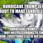 Hurricane Trump, Why not? | HURRICANE TRUMP IS ABOUT TO MAKE LANDFALL !!! HURRICANE TRUMP?
 WHY NOT... ACCORDING TO THE MSM...EVERYTHING ELSE IS HIS FAULT... | image tagged in hurricane trump | made w/ Imgflip meme maker