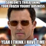 burn notice yogurt | SOMEONE’S THREATENING YOUR FROZEN YOGURT BUSINESS YEAH I THINK I HAVE TIME | image tagged in burn notice yogurt | made w/ Imgflip meme maker