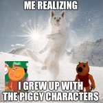 It’s true though | ME REALIZING; I GREW UP WITH THE PIGGY CHARACTERS | image tagged in happy doggo | made w/ Imgflip meme maker
