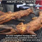 gator | ASKING FOR A FRIEND; So your neighbor having a BBQ cookout today and they invite you over and you see this what your next step | image tagged in gator | made w/ Imgflip meme maker