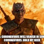 Coronavirus will vanish in summer's heat | THE EXPERTS: CORONAVIRUS WILL VANISH IN SUMMER'S HEAT
CORONAVIRUS: HOLD MY BEER | image tagged in the night king,coronavirus,game of thrones,memes | made w/ Imgflip meme maker